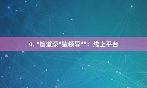 4. *管道泵*猿领导**:线上平台