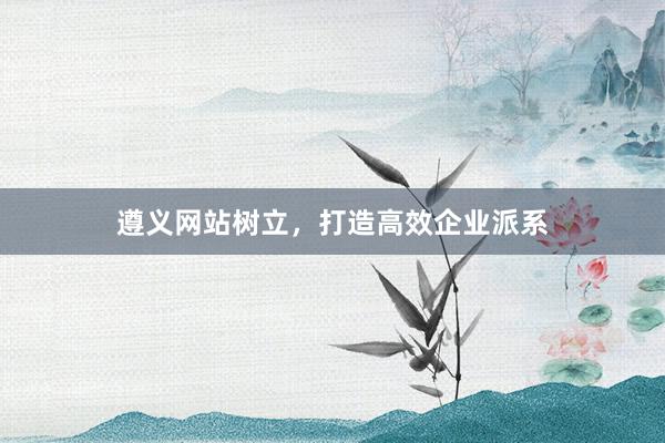 遵义网站树立，打造高效企业派系